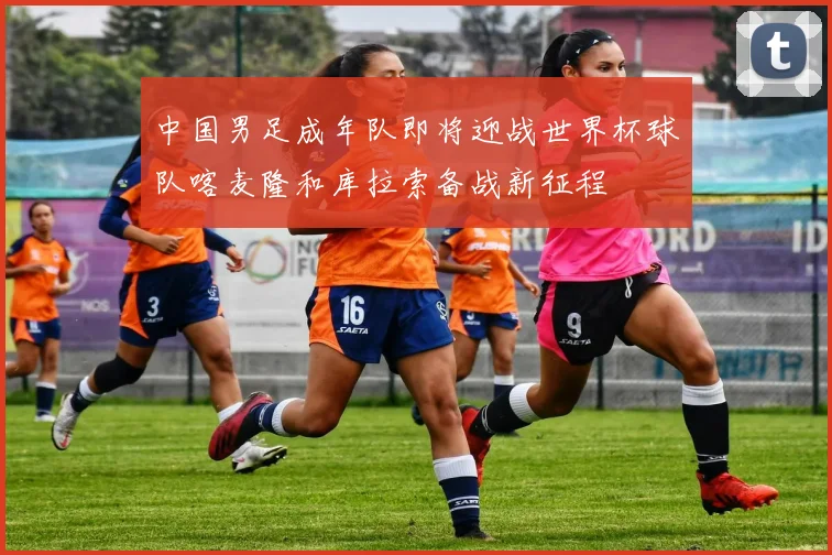 中国男足成年队即将迎战世界杯球队喀麦隆和库拉索备战新征程