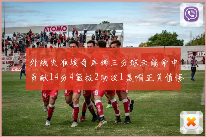 外线失准埃奇库姆三分球未能命中贡献14分4篮板2助攻1盖帽正负值惨淡29