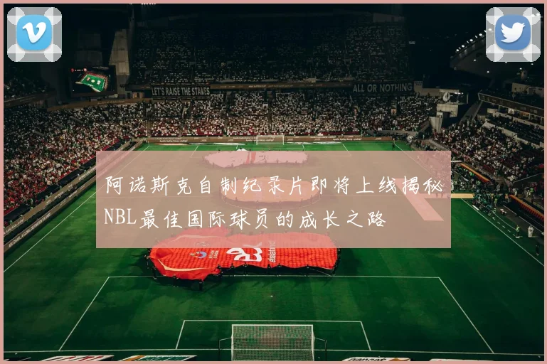 阿诺斯克自制纪录片即将上线揭秘NBL最佳国际球员的成长之路