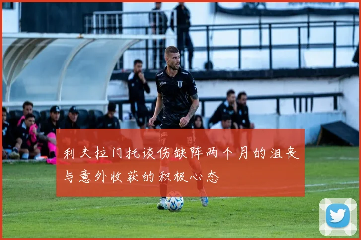 利夫拉门托谈伤缺阵两个月的沮丧与意外收获的积极心态