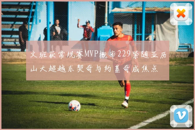 文班获常规赛MVP概率229紧随亚历山大超越东契奇与约基奇成焦点