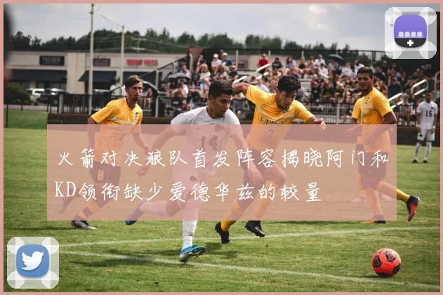 火箭对决狼队首发阵容揭晓阿门和KD领衔缺少爱德华兹的较量