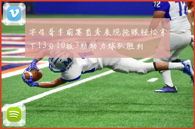 字母哥季前赛首秀表现抢眼轻松拿下13分10板3助助力球队胜利