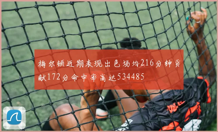 梅尔顿近期表现出色场均216分钟贡献172分命中率高达534485
