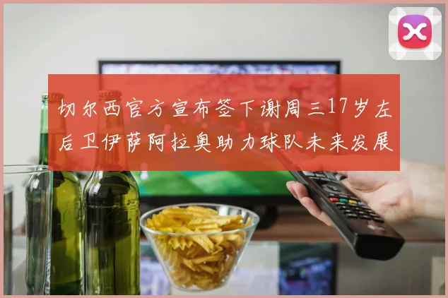 切尔西官方宣布签下谢周三17岁左后卫伊萨阿拉奥助力球队未来发展