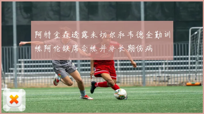 阿特金森透露米切尔和韦德全勤训练阿伦缺席合练并非长期伤病