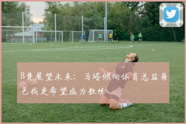 B费展望未来：马塔倾向体育总监角色我更希望成为教练