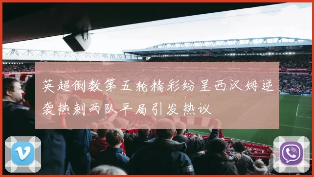 英超倒数第五轮精彩纷呈西汉姆逆袭热刺两队平局引发热议