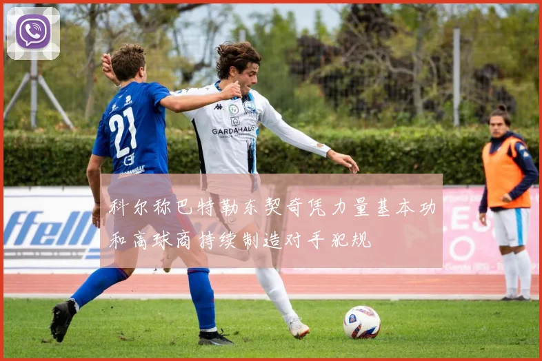 科尔称巴特勒东契奇凭力量基本功和高球商持续制造对手犯规