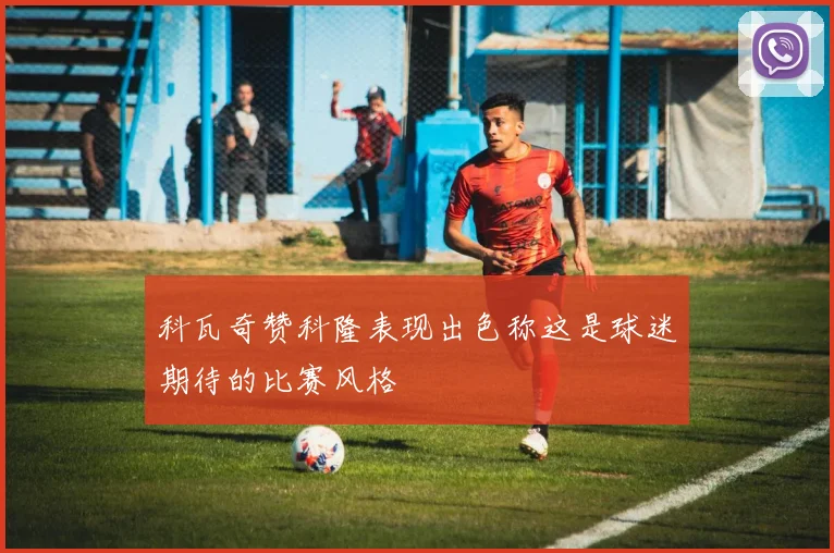 科瓦奇赞科隆表现出色称这是球迷期待的比赛风格