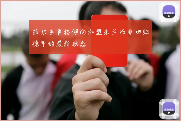 菲尔克鲁格倾向加盟米兰而非回归德甲的最新动态