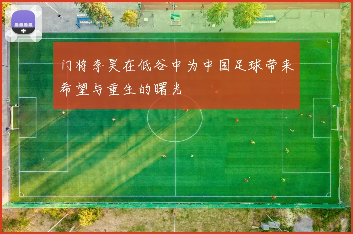 门将李昊在低谷中为中国足球带来希望与重生的曙光