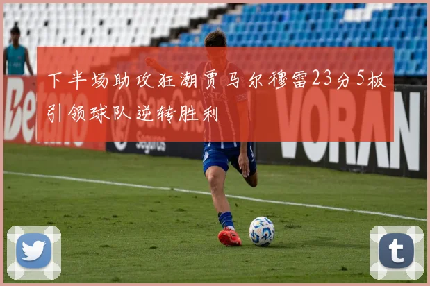 下半场助攻狂潮贾马尔穆雷23分5板引领球队逆转胜利