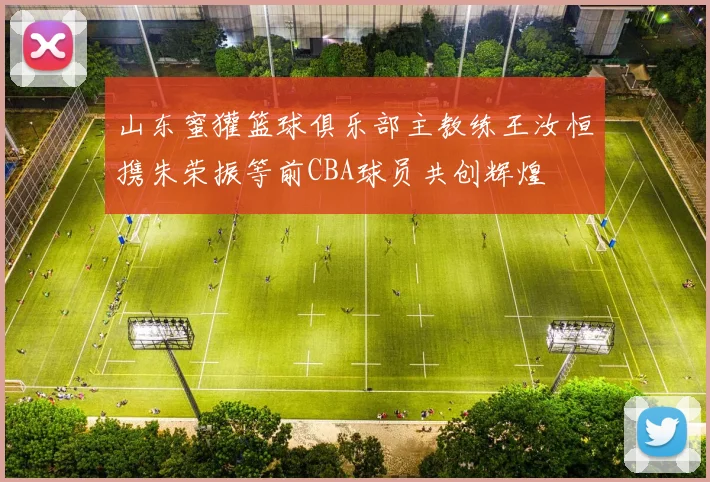 山东蜜獾篮球俱乐部主教练王汝恒携朱荣振等前CBA球员共创辉煌