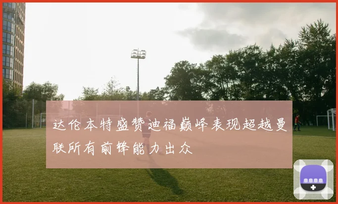 达伦本特盛赞迪福巅峰表现超越曼联所有前锋能力出众