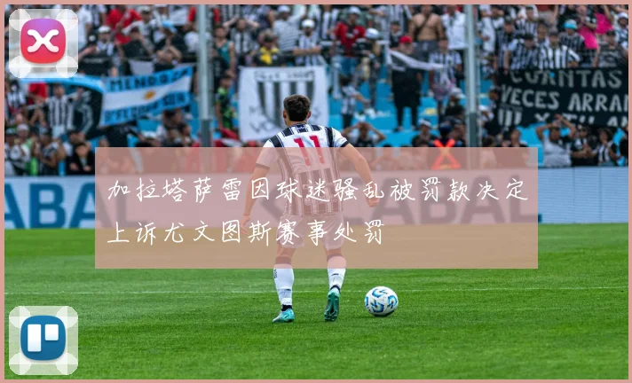 加拉塔萨雷因球迷骚乱被罚款决定上诉尤文图斯赛事处罚