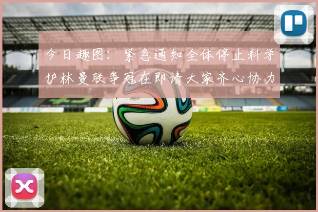 今日趣图：紧急通知全体停止科学护林曼联争冠在即请大家齐心协力支持