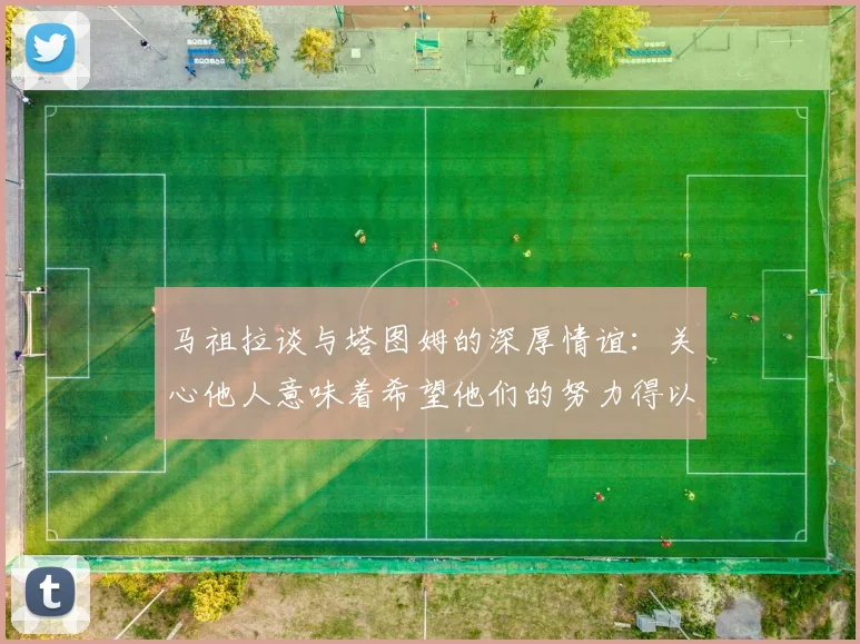 马祖拉谈与塔图姆的深厚情谊：关心他人意味着希望他们的努力得以回报
