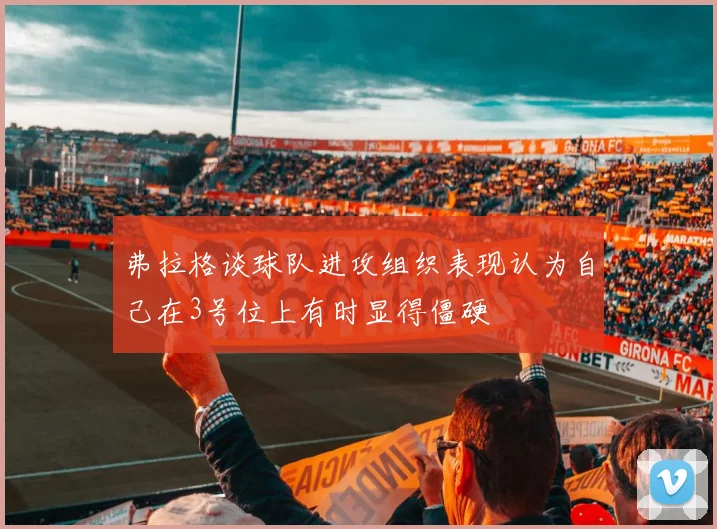 弗拉格谈球队进攻组织表现认为自己在3号位上有时显得僵硬