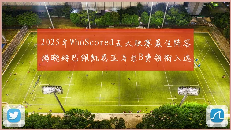 2025年WhoScored五大联赛最佳阵容揭晓姆巴佩凯恩亚马尔B费领衔入选
