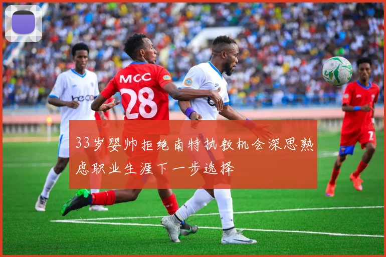 33岁婴帅拒绝南特执教机会深思熟虑职业生涯下一步选择