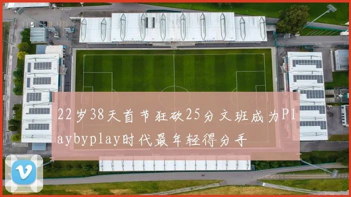 22岁38天首节狂砍25分文班成为Playbyplay时代最年轻得分手