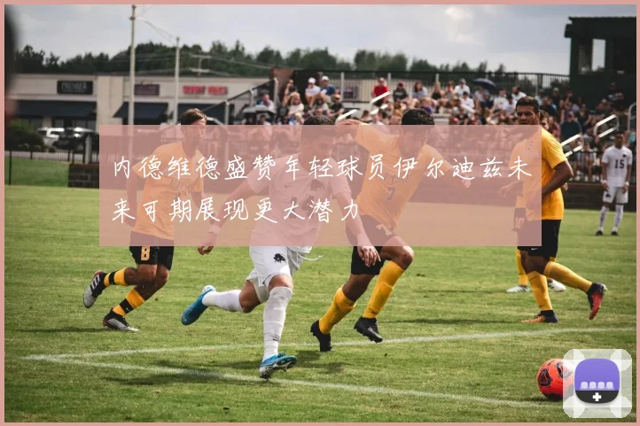 内德维德盛赞年轻球员伊尔迪兹未来可期展现更大潜力